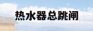 热水器总跳闸(热水器总跳闸怎么回事)