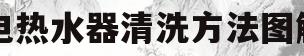 电热水器清洗方法图解(电热水器清洗方法图解华帝)