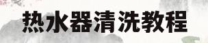 热水器清洗教程(美的热水器清洗教程)
