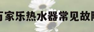 万家乐热水器常见故障(万家乐热水器常见故障及排除办法)