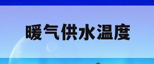 暖气供水温度(暖气供水温度和回水温度差多少)