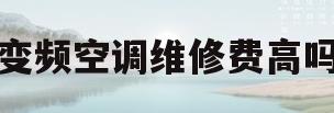 变频空调维修费高吗(变频空调维修费高吗)