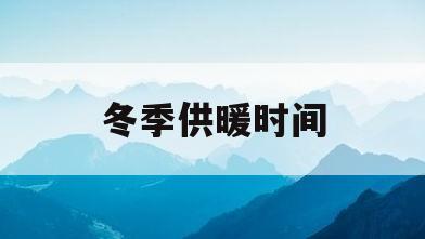 冬季供暖时间(冬季供暖时间靠近,和平小区)