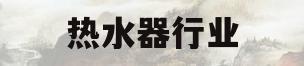 热水器行业(热水器行业市场分析)
