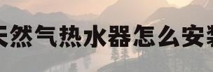天然气热水器怎么安装(天然气热水器怎么安装三通阀门)