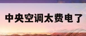 中央空调太费电了(中央空调太费电了一个月1200)