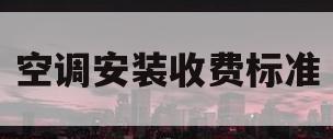 空调安装收费标准(卡萨帝空调安装收费标准)