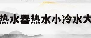 热水器热水小冷水大(热水器热水小冷水大怎么解决视频)