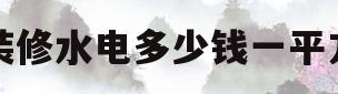 装修水电多少钱一平方(装修水电多少钱一平方米人工费别墅)
