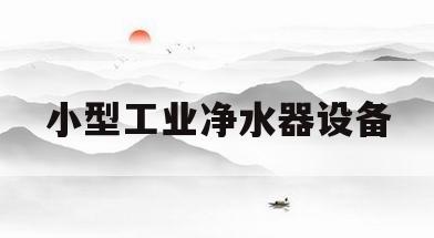小型工业净水器设备(小型工业净水器设备有哪些)