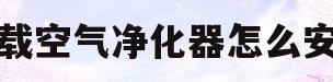 车载空气净化器怎么安装(车载空气净化器安装副驾驶脚下)