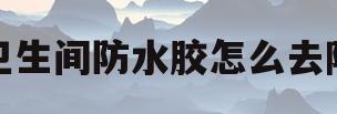 卫生间防水胶怎么去除(卫生间防水胶怎么去除视频)