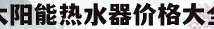 太阳能热水器价格大全(太阳能热水器价格大全及图片)