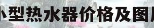 小型热水器价格及图片(小型热水器价格及图片大全)