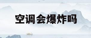 空调会爆炸吗(空调会爆炸吗使用寿命)