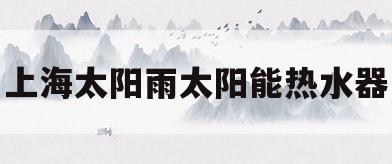 上海太阳雨太阳能热水器(太阳雨太阳能热水器售后服务电话) 上海太阳雨太阳能热水器(太阳雨太阳能热水器售后服务电话)