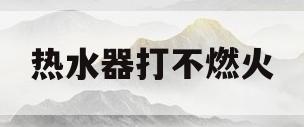 热水器打不燃火(家用热水器打不起火来是什么原因)
