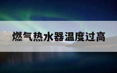 燃气热水器温度过高(燃气热水器温度过高烧坏机箱)