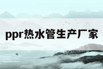 ppr热水管生产厂家(ppr热水管十大名牌排名)