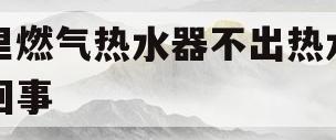 家里燃气热水器不出热水怎么回事(燃气热水器不出热水怎么办?小编教你一招)