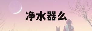 净水器么(净水器 攻略)
