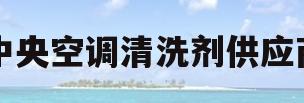 中央空调清洗剂供应商(供应中央空调清洗剂生产厂家)