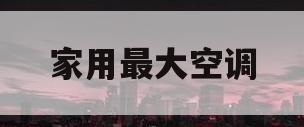 家用最大空调(家用大型空调)