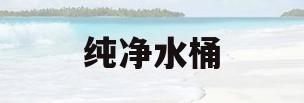 纯净水桶(纯净水桶怎么清洗)
