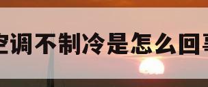 空调不制冷是怎么回事(北斗星空调不制冷是怎么回事)