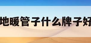 地暖管子什么牌子好(地暖管儿什么牌子的好?)