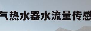 燃气热水器水流量传感器(燃气热水器水流量传感器故障原因)