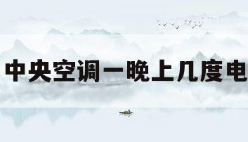 中央空调一晚上几度电(中央空调一晚上几度电正常)