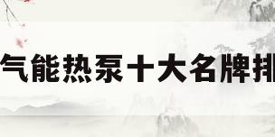 空气能热泵十大名牌排名(国内空气能热泵十大名牌排名)