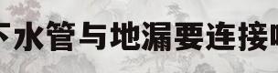 下水管与地漏要连接吗(下水管与地漏要连接吗视频)
