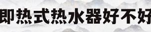 即热式热水器好不好(即热式热水器哪个牌子的最好)