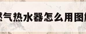 燃气热水器怎么用图解(燃气热水器怎么使用方法)