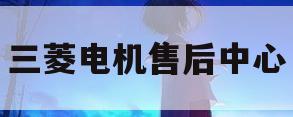 三菱电机售后中心(三菱电机售后中心地址)