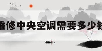 维修中央空调需要多少钱(维修中央空调需要多少钱呢)