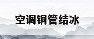 空调铜管结冰(空调铜管结冰什么原因)