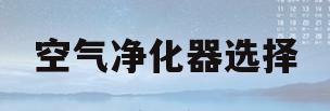 空气净化器选择(空气净化器选择标准)