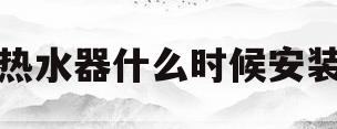 热水器什么时候安装(新房燃气热水器什么时候安装)