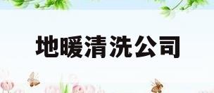 地暖清洗公司(地暖清洗公司怎样)