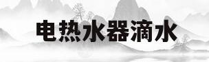 电热水器滴水(电热水器滴水是什么原因怎么解决)