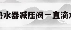 热水器减压阀一直滴水(热水器减压阀一直滴水是什么原因?有危险吗?怎么解决?)