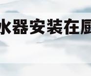 燃气热水器安装在厨房还是卫生间(燃气热水器是安装厨房好还是安到卫生间好)