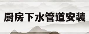 厨房下水管道安装(厨房下水管道安装连接)