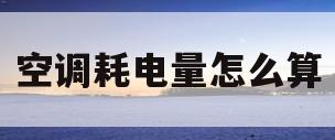 空调耗电量怎么算(空调耗电量怎么算一小时多少度电)