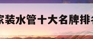 家装水管十大名牌排名(家装水管十大名牌排名有哪些)