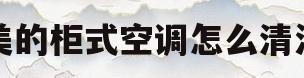 美的柜式空调怎么清洗(美的柜式空调怎么清洗过滤网怎么拆视频)