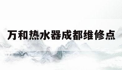 万和热水器成都维修点(万和热水器成都维修点地址) 万和热水器成都维修点(万和热水器成都维修点地址)